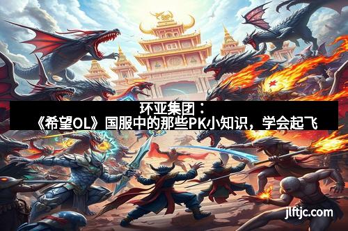 环亚集团：《希望OL》国服中的那些PK小知识，学会起飞